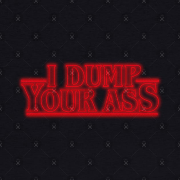 I Dump Your Ass - Stranger Things by Dopamine Creative